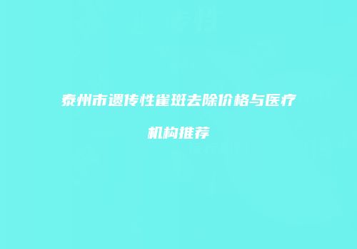 泰州市遗传性雀斑去除价格与医疗机构推荐