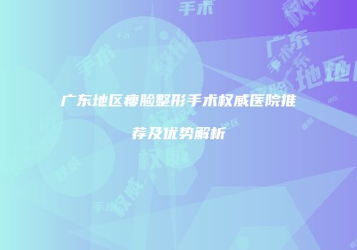 广东地区瘦脸整形手术权威医院推荐及优势解析