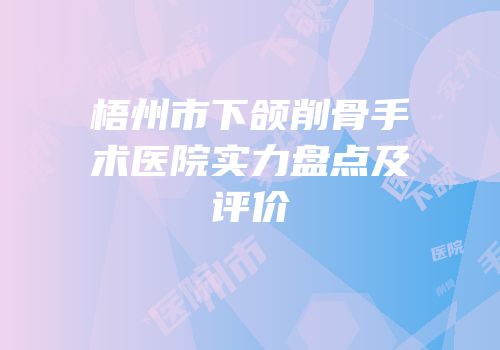 梧州市下颌削骨手术医院实力盘点及评价