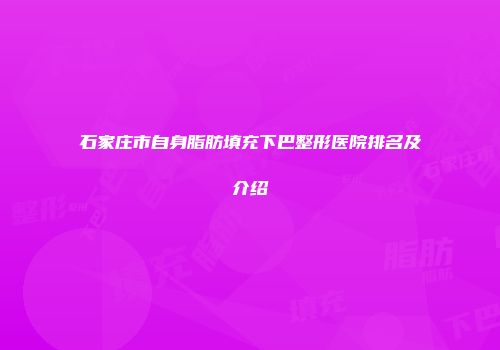 石家庄市自身脂肪填充下巴整形医院排名及介绍