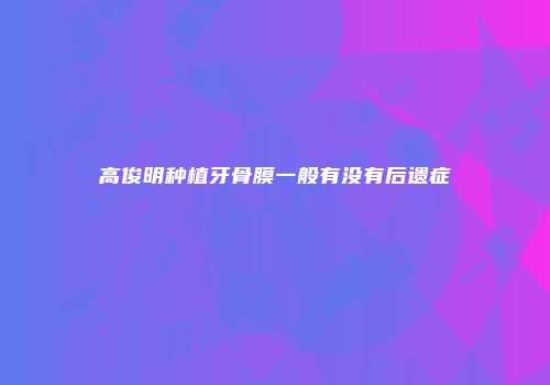 高俊明种植牙骨膜一般有没有后遗症