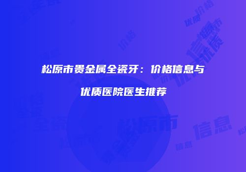 松原市贵金属全瓷牙：价格信息与优质医院医生推荐