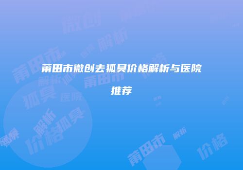 莆田市微创去狐臭价格解析与医院推荐