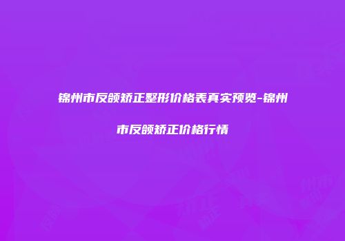 锦州市反颌矫正整形价格表真实预览-锦州市反颌矫正价格行情