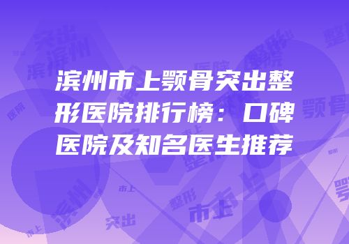 滨州市上颚骨突出整形医院排行榜：口碑医院及知名医生推荐