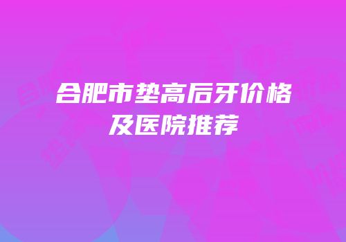 合肥市垫高后牙价格及医院推荐