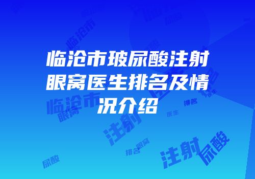 临沧市玻尿酸注射眼窝医生排名及情况介绍