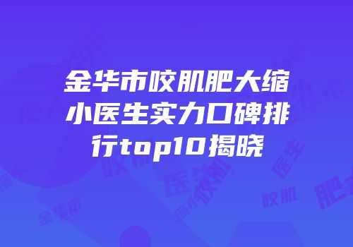 金华市咬肌肥大缩小医生实力口碑排行top10揭晓
