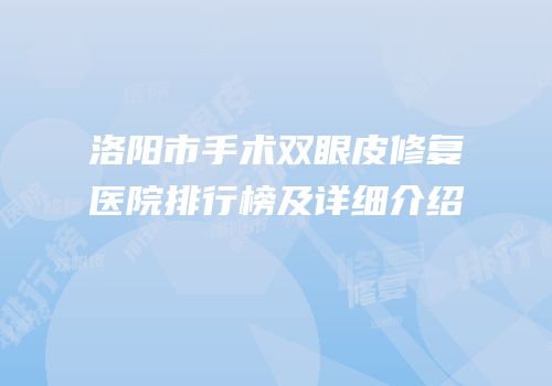 洛阳市手术双眼皮修复医院排行榜及详细介绍