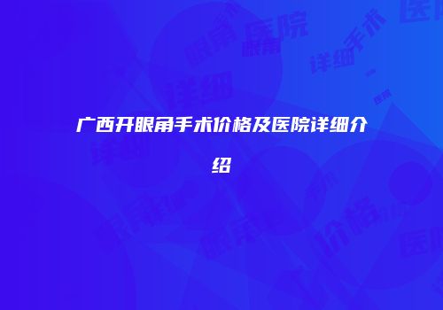 广西开眼角手术价格及医院详细介绍