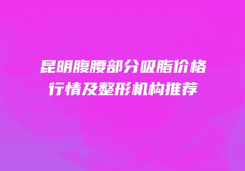 昆明腹腰部分吸脂价格行情及整形机构推荐