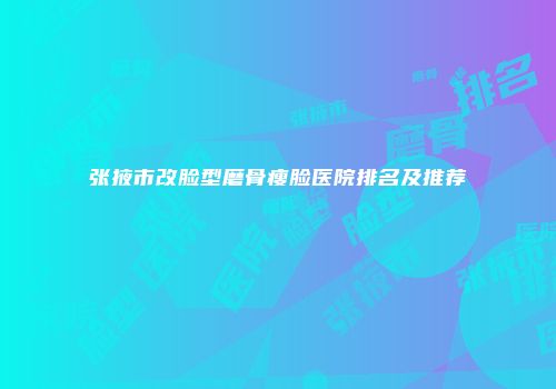 张掖市改脸型磨骨瘦脸医院排名及推荐