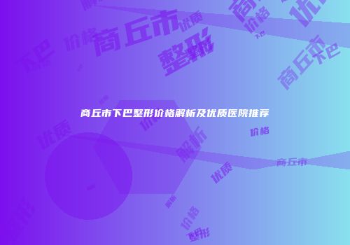 商丘市下巴整形价格解析及优质医院推荐