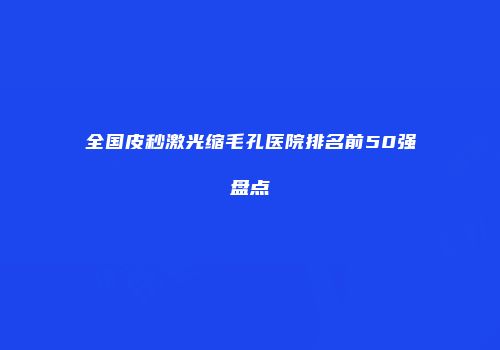 全国皮秒激光缩毛孔医院排名前50强盘点