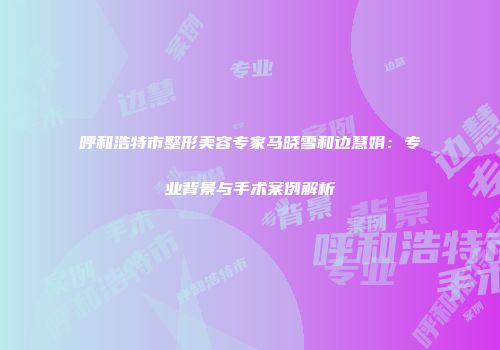 呼和浩特市整形美容专家马晓雪和边慧娟：专业背景与手术案例解析