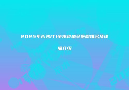 2025年长沙ITI亲水种植牙医院排名及详细介绍