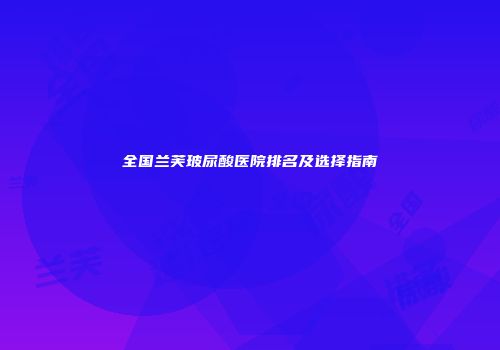 全国兰芙玻尿酸医院排名及选择指南