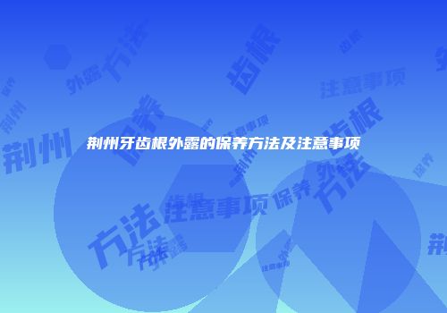 荆州牙齿根外露的保养方法及注意事项