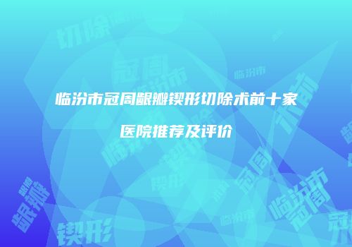 临汾市冠周龈瓣锲形切除术前十家医院推荐及评价
