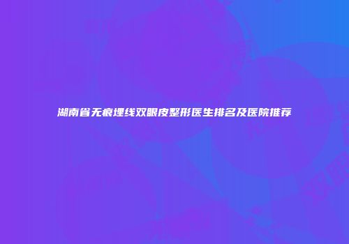 湖南省无痕埋线双眼皮整形医生排名及医院推荐