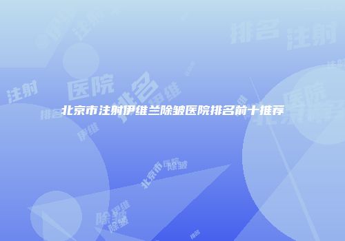 北京市注射伊维兰除皱医院排名前十推荐