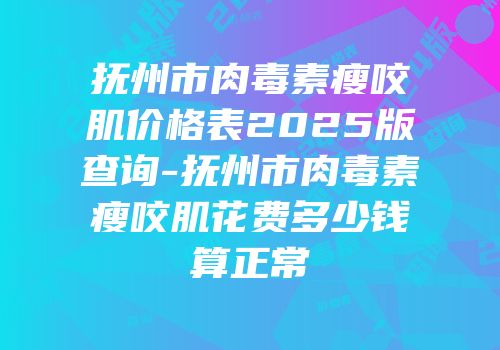 抚州市肉毒素瘦咬肌价格表2025版查询-抚州市肉毒素瘦咬肌花费多少钱算正常