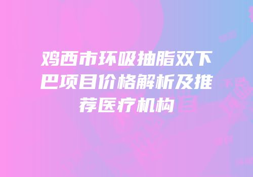 鸡西市环吸抽脂双下巴项目价格解析及推荐医疗机构