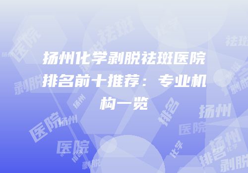 扬州化学剥脱祛斑医院排名前十推荐：专业机构一览