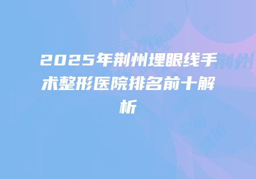 2025年荆州埋眼线手术整形医院排名前十解析