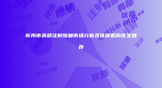 忻州市鼻部注射除皱市场分析及优质机构医生推荐
