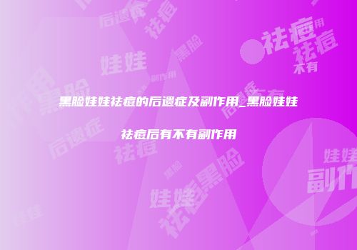 黑脸娃娃祛痘的后遗症及副作用_黑脸娃娃祛痘后有不有副作用