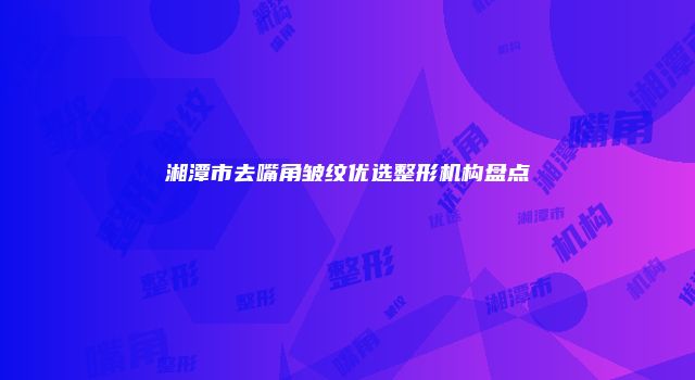 湘潭市去嘴角皱纹优选整形机构盘点