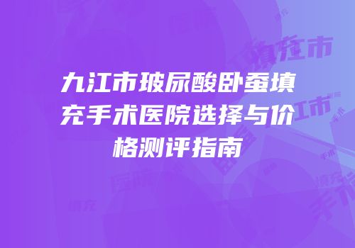 九江市玻尿酸卧蚕填充手术医院选择与价格测评指南
