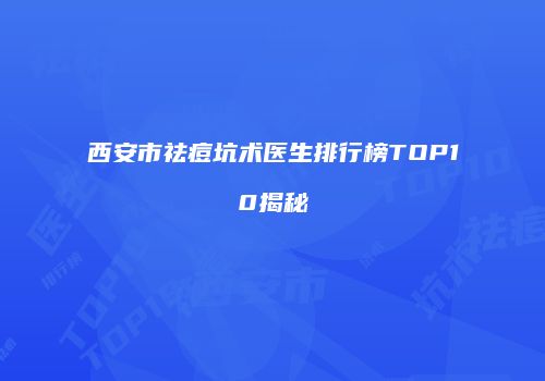 西安市祛痘坑术医生排行榜TOP10揭秘