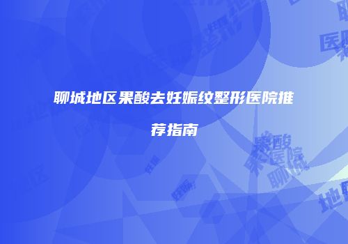 聊城地区果酸去妊娠纹整形医院推荐指南