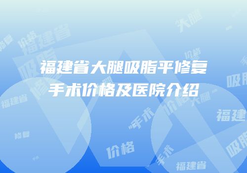 福建省大腿吸脂平修复手术价格及医院介绍
