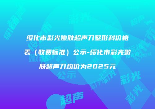 绥化市彩光嫩肤超声刀整形科价格表（收费标准）公示-绥化市彩光嫩肤超声刀均价为2025元