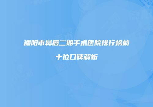 德阳市鼻唇二期手术医院排行榜前十位口碑解析