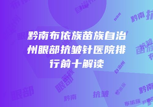 黔南布依族苗族自治州眼部抗皱针医院排行前十解读