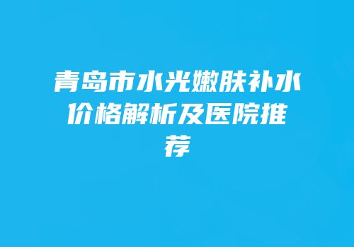 青岛市水光嫩肤补水价格解析及医院推荐