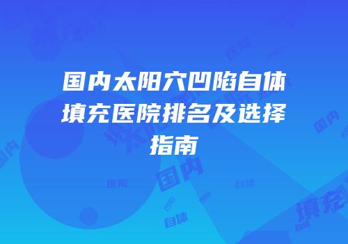国内太阳穴凹陷自体填充医院排名及选择指南