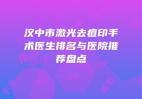 汉中市激光去痘印手术医生排名与医院推荐盘点