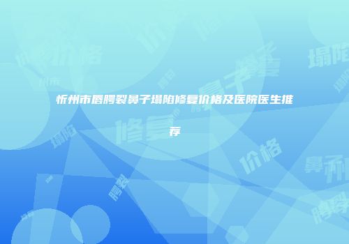 忻州市唇腭裂鼻子塌陷修复价格及医院医生推荐