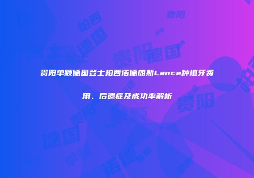 贵阳单颗德国登士柏西诺德朗斯Lance种植牙费用、后遗症及成功率解析