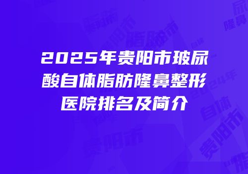 2025年贵阳市玻尿酸自体脂肪隆鼻整形医院排名及简介