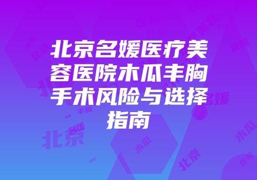 北京名媛医疗美容医院木瓜丰胸手术风险与选择指南