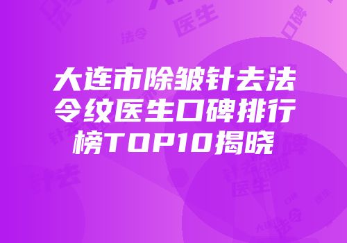 大连市除皱针去法令纹医生口碑排行榜TOP10揭晓