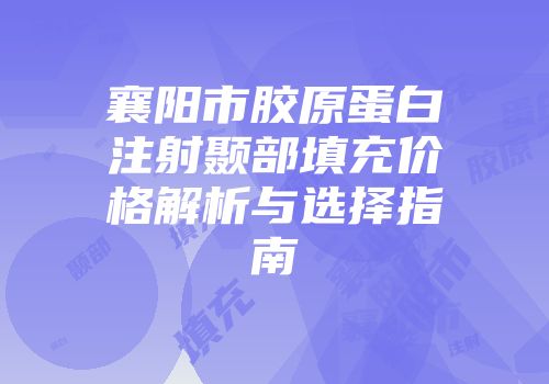 襄阳市胶原蛋白注射颞部填充价格解析与选择指南