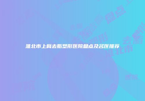 淮北市上臂去脂塑形医院盘点及名医推荐