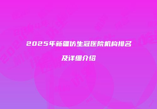 2025年新疆仿生冠医院机构排名及详细介绍